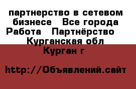 партнерство в сетевом бизнесе - Все города Работа » Партнёрство   . Курганская обл.,Курган г.